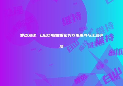 智齿处理：白山斜阻生智齿的效果维持与注意事项