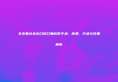 北京鲁谷永乐口腔口角成形手术：原理、方法与效果解析