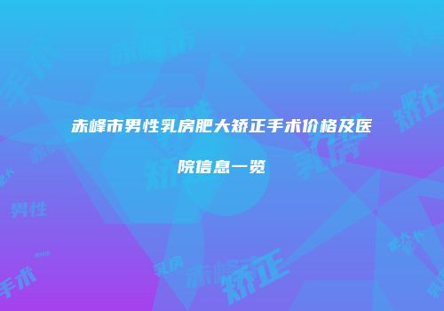 赤峰市男性乳房肥大矫正手术价格及医院信息一览