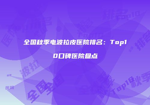 全国秋季电波拉皮医院排名：Top10口碑医院盘点