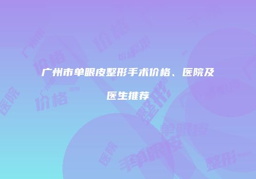 广州市单眼皮整形手术价格、医院及医生推荐