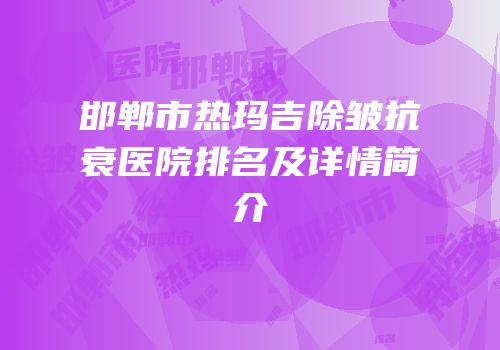 邯郸市热玛吉除皱抗衰医院排名及详情简介