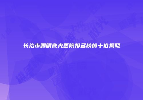 长治市眼睛散光医院排名榜前十位揭晓