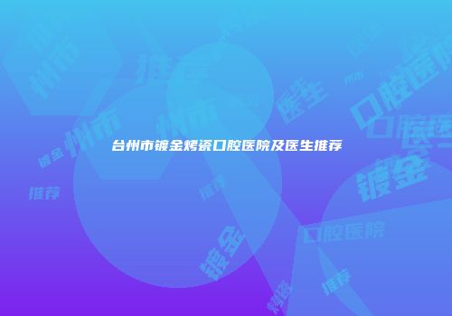台州市镀金烤瓷口腔医院及医生推荐