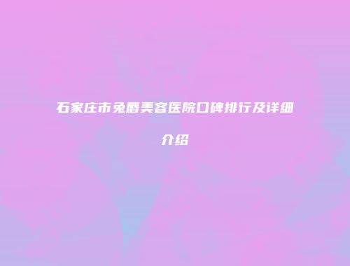 石家庄市兔唇美容医院口碑排行及详细介绍