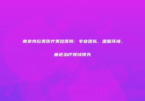 南京克拉美医疗美容医院：专业团队、温馨环境，痤疮治疗领域领先