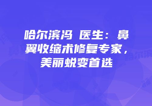 哈尔滨冯燚医生：鼻翼收缩术修复专家，美丽蜕变首选