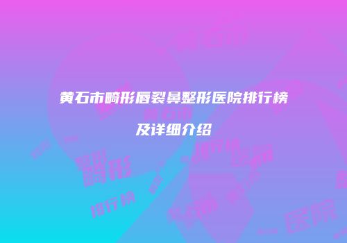 黄石市畸形唇裂鼻整形医院排行榜及详细介绍