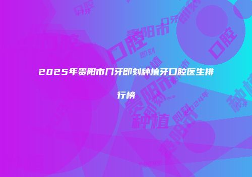 2025年贵阳市门牙即刻种植牙口腔医生排行榜