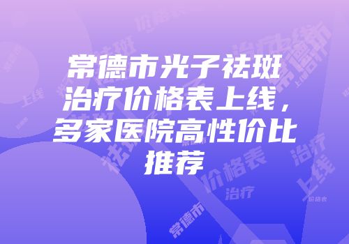 常德市光子祛斑治疗价格表上线，多家医院高性价比推荐