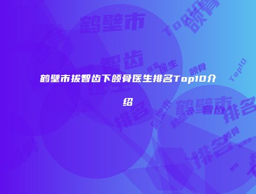 鹤壁市拔智齿下颌骨医生排名Top10介绍
