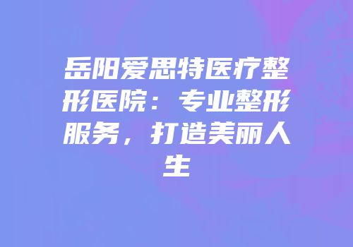 岳阳爱思特医疗整形医院：专业整形服务，打造美丽人生