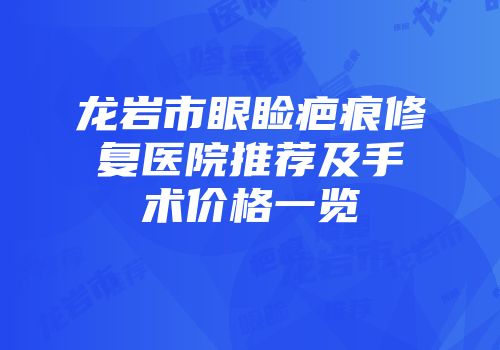 龙岩市眼睑疤痕修复医院推荐及手术价格一览