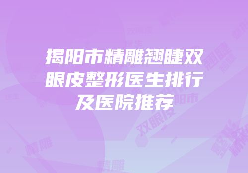 揭阳市精雕翘睫双眼皮整形医生排行及医院推荐