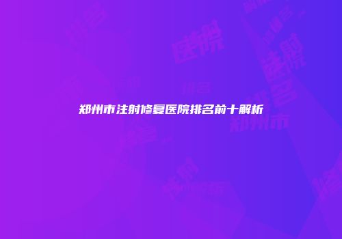 郑州市注射修复医院排名前十解析