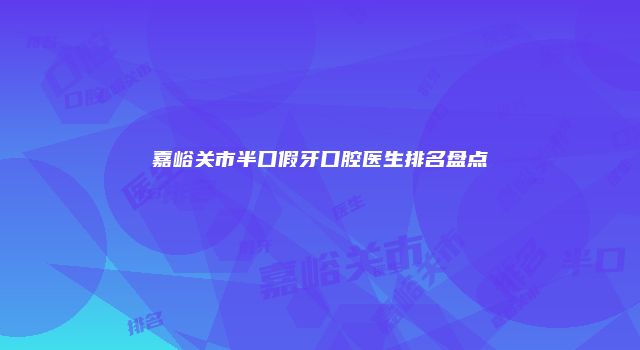 嘉峪关市半口假牙口腔医生排名盘点