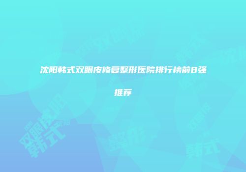 沈阳韩式双眼皮修复整形医院排行榜前8强推荐
