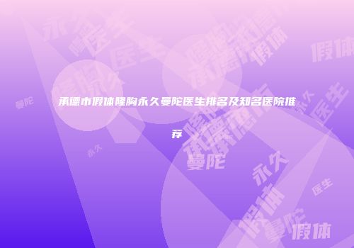 承德市假体隆胸永久曼陀医生排名及知名医院推荐