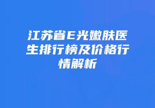 江苏省E光嫩肤医生排行榜及价格行情解析