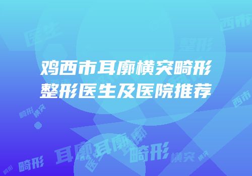 鸡西市耳廓横突畸形整形医生及医院推荐