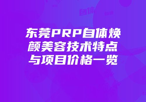东莞PRP自体焕颜美容技术特点与项目价格一览
