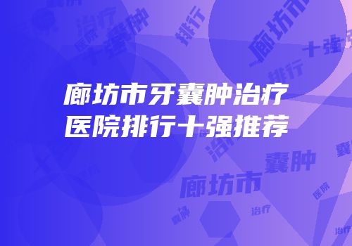 廊坊市牙囊肿治疗医院排行十强推荐