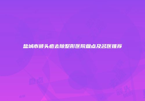 盐城市额头痘去除整形医院盘点及名医推荐