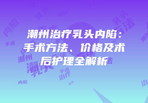 潮州治疗乳头内陷：手术方法、价格及术后护理全解析