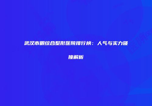 武汉市眼综合整形医院排行榜：人气与实力碰撞解析