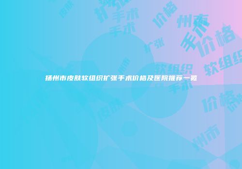 扬州市皮肤软组织扩张手术价格及医院推荐一览