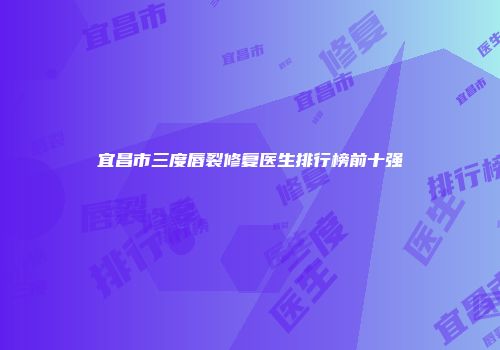 宜昌市三度唇裂修复医生排行榜前十强