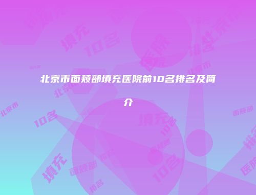 北京市面颊部填充医院前10名排名及简介