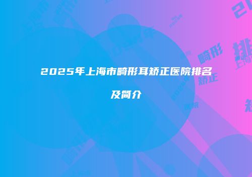 2025年上海市畸形耳矫正医院排名及简介