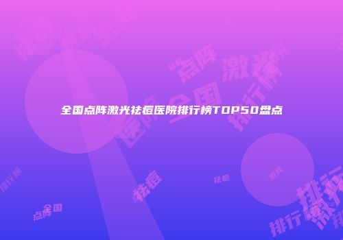 全国点阵激光祛痘医院排行榜TOP50盘点