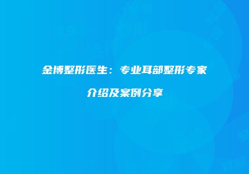 金博整形医生：专业耳部整形专家介绍及案例分享