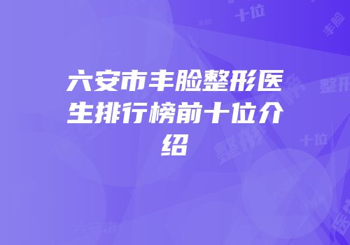 六安市丰脸整形医生排行榜前十位介绍