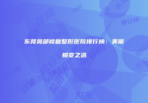 东莞鼻部修复整形医院排行榜：美丽蜕变之选