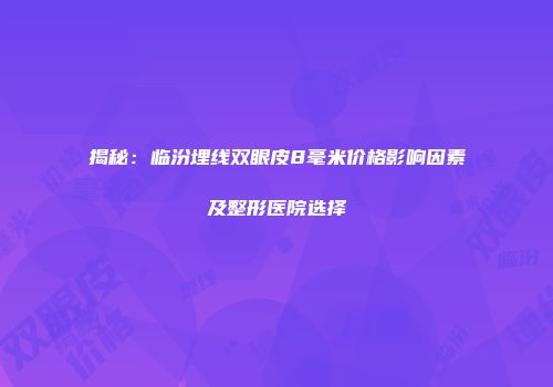 揭秘：临汾埋线双眼皮8毫米价格影响因素及整形医院选择