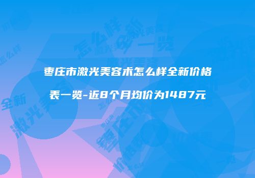 枣庄市激光美容术怎么样全新价格表一览-近8个月均价为1487元