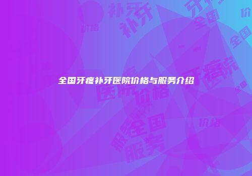 全国牙疼补牙医院价格与服务介绍