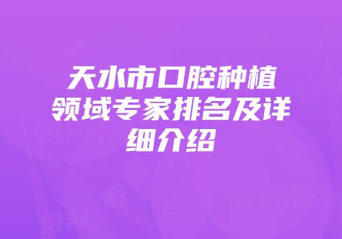 天水市口腔种植领域专家排名及详细介绍