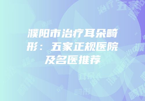 濮阳市治疗耳朵畸形：五家正规医院及名医推荐