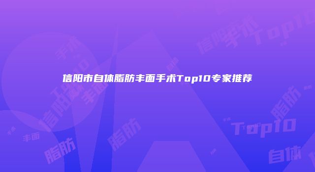 信阳市自体脂肪丰面手术Top10专家推荐