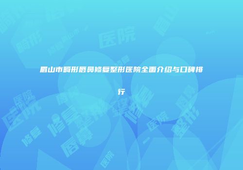 眉山市畸形唇鼻修复整形医院全面介绍与口碑排行