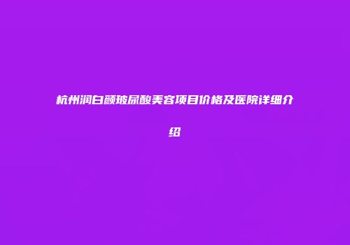 杭州润白颜玻尿酸美容项目价格及医院详细介绍