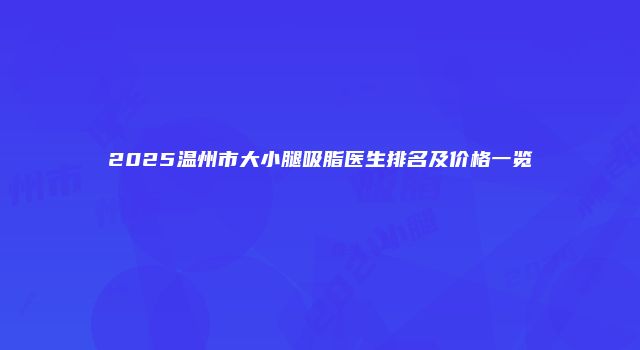 2025温州市大小腿吸脂医生排名及价格一览