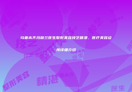乌鲁木齐冯勋兰医生整形美容技艺精湛，医疗美容诊所详细介绍