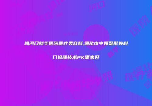 梅河口新华医院医疗美容科,通化市中妍整形外科门诊部技术PK哪家好