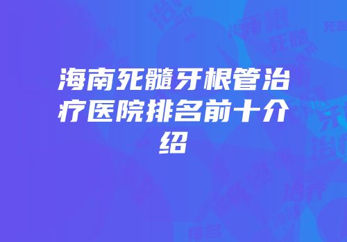 海南死髓牙根管治疗医院排名前十介绍