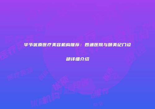 毕节优质医疗美容机构推荐：四通医院与颐美纪门诊部详细介绍